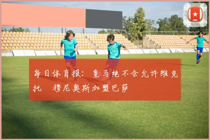 每日体育报：皇马绝不会允许维克托・穆尼奥斯加盟巴萨