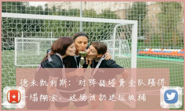 德米凯利斯：对阵赫塔费全队踢得一塌糊涂，这场该扔进垃圾桶