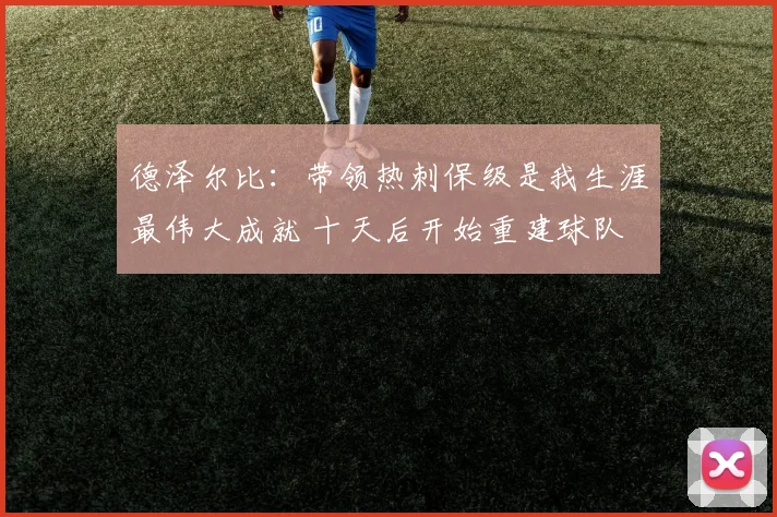 德泽尔比：带领热刺保级是我生涯最伟大成就 十天后开始重建球队