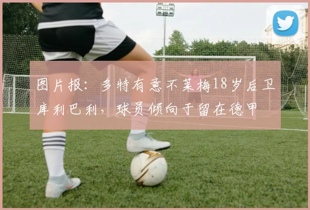 图片报：多特有意不莱梅18岁后卫库利巴利，球员倾向于留在德甲