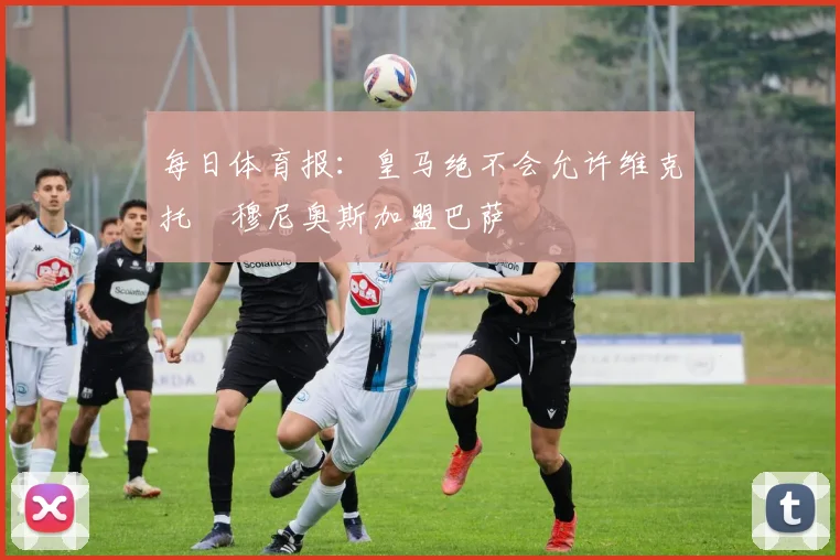 每日体育报：皇马绝不会允许维克托・穆尼奥斯加盟巴萨