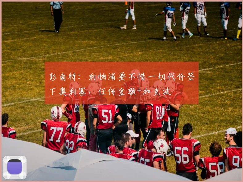 彭南特：利物浦要不惜一切代价签下奥利塞，任何金额+加克波