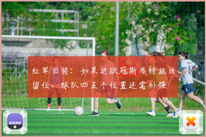 红军旧将：如果进欧冠斯洛特就该留任，球队四五个位置还需补强