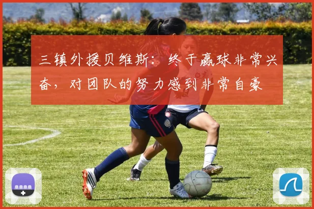 三镇外援贝维斯：终于赢球非常兴奋，对团队的努力感到非常自豪